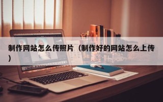 白城制作网站怎么传照片（制作好的网站怎么上传）