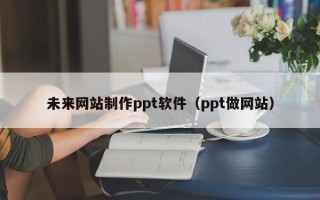 白城未来网站制作ppt软件（ppt做网站）