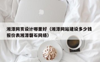 白城湘潭网页设计哪里好（湘潭网站建设多少钱 报价表湘潭磐石网络）