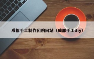 白城成都手工制作团购网站（成都手工diy）