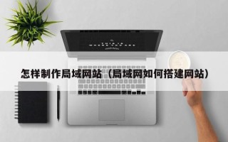 白城怎样制作局域网站（局域网如何搭建网站）