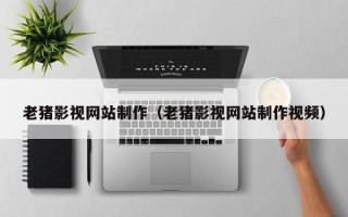 白城老猪影视网站制作（老猪影视网站制作视频）