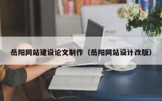 白城岳阳网站建设论文制作（岳阳网站设计改版）
