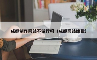白城成都制作网站不做行吗（成都网站编辑）