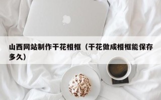 白城山西网站制作干花相框（干花做成相框能保存多久）